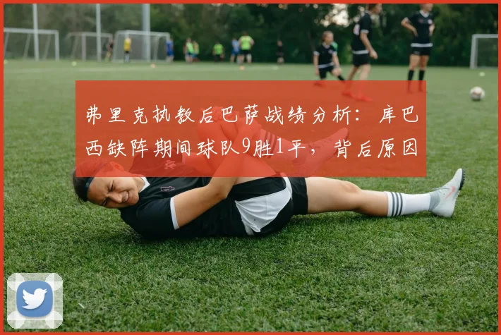 弗里克执教后巴萨战绩分析:库巴西缺阵期间球队9胜1平,背后原因与战术影响解读