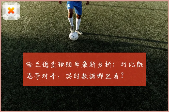 哈兰德金靴赔率最新分析:对比凯恩等对手,实时数据哪里看?