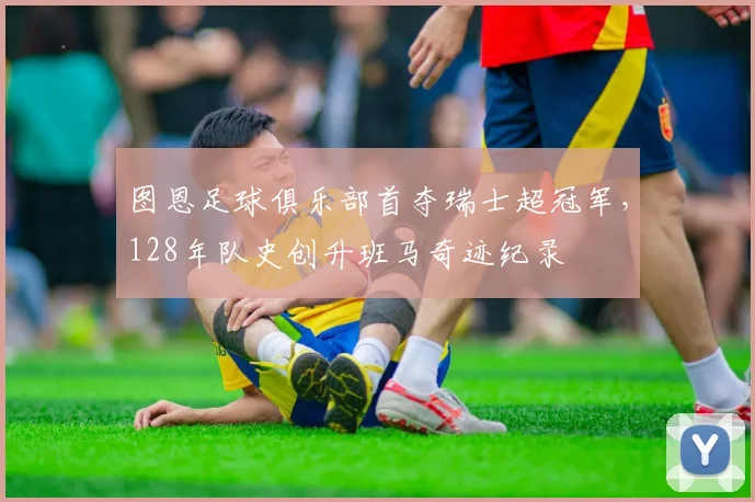图恩足球俱乐部首夺瑞士超冠军,128年队史创升班马奇迹纪录