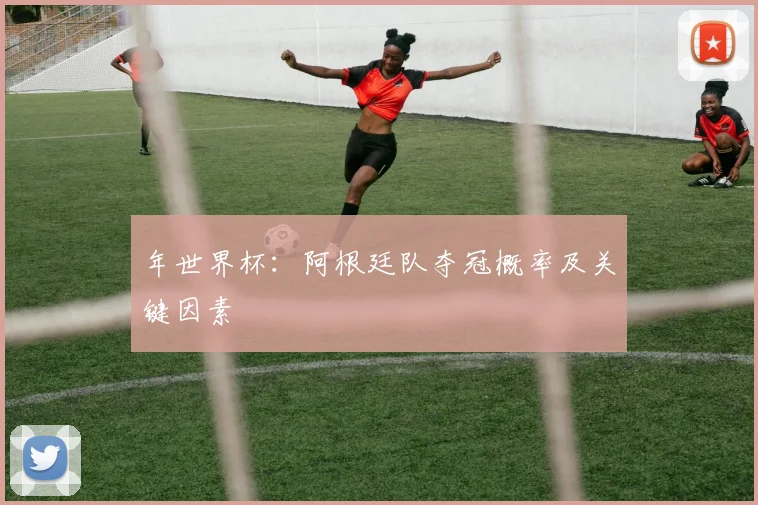 年世界杯:阿根廷队夺冠概率及关键因素