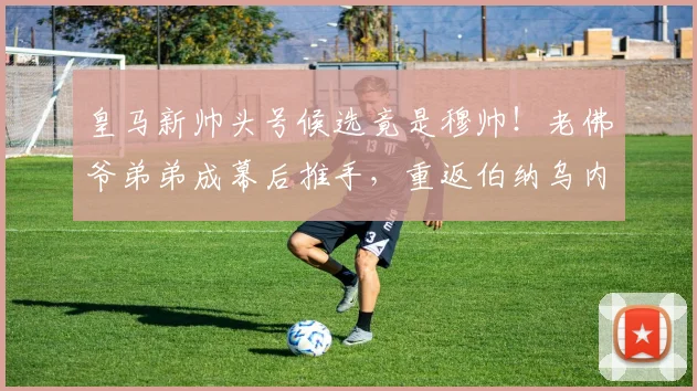 皇马新帅头号候选竟是穆帅！老佛爷弟弟成幕后推手，重返伯纳乌内幕曝光