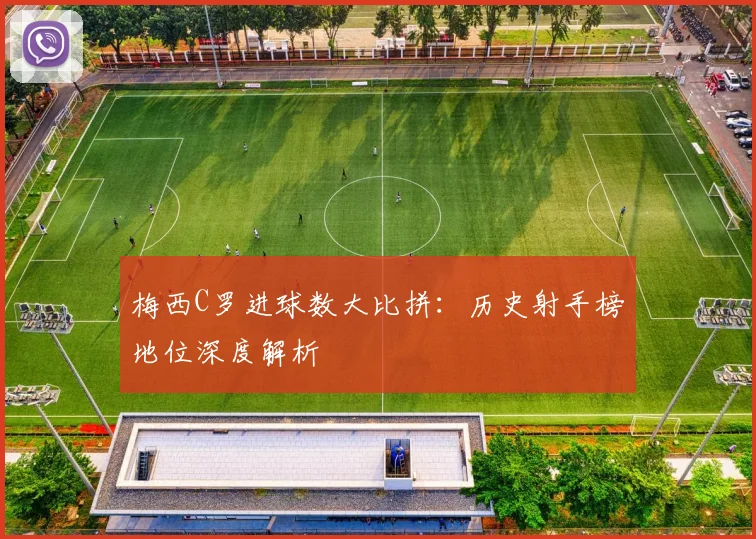 梅西C罗进球数大比拼:历史射手榜地位深度解析
