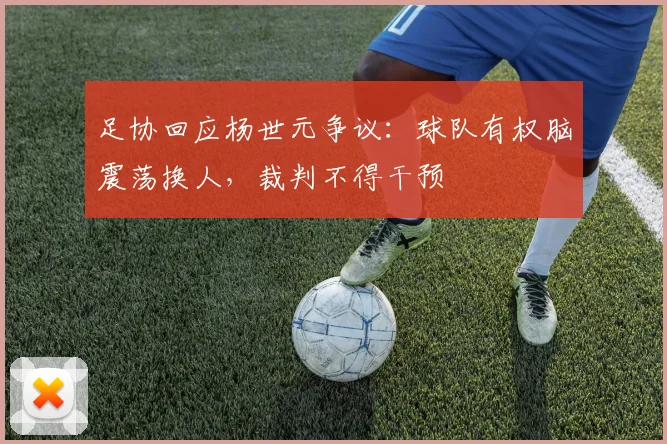 足协回应杨世元争议:球队有权脑震荡换人,裁判不得干预