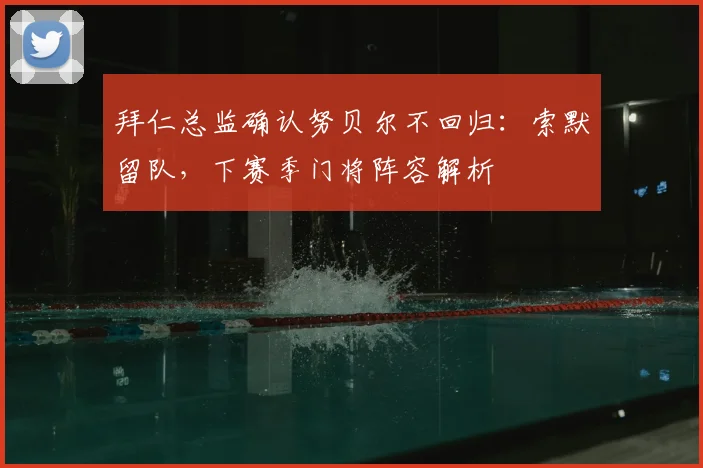 拜仁总监确认努贝尔不回归:索默留队,下赛季门将阵容解析