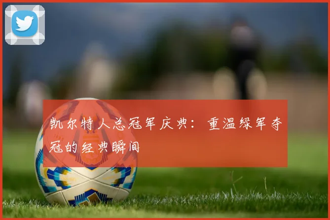 凯尔特人总冠军庆典:重温绿军夺冠的经典瞬间