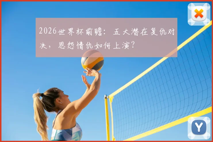 2026世界杯前瞻:五大潜在复仇对决,恩怨情仇如何上演?