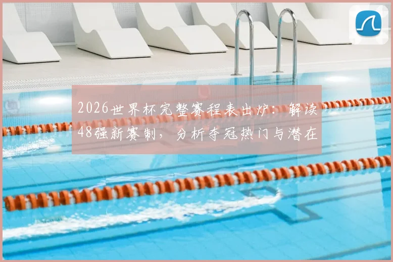 2026世界杯完整赛程表出炉:解读48强新赛制,分析夺冠热门与潜在黑马