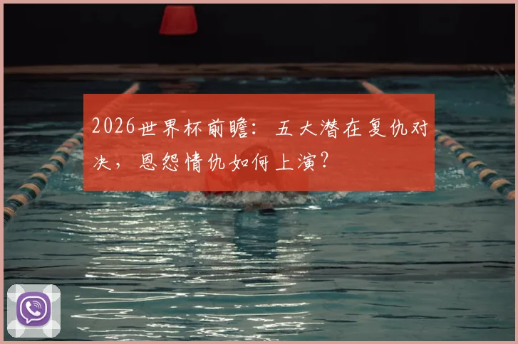 2026世界杯前瞻:五大潜在复仇对决,恩怨情仇如何上演?